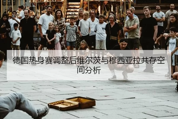 德国热身赛调整后维尔茨与穆西亚拉共存空间分析