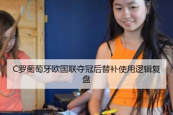 C罗葡萄牙欧国联夺冠后替补使用逻辑复盘